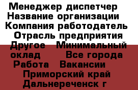 Менеджер-диспетчер › Название организации ­ Компания-работодатель › Отрасль предприятия ­ Другое › Минимальный оклад ­ 1 - Все города Работа » Вакансии   . Приморский край,Дальнереченск г.